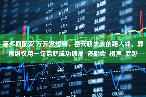 嘉多网配资 万万没想到，岳云鹏失去的路人缘，郭德纲仅用一句话就成功破局_演唱会_相声_梦想