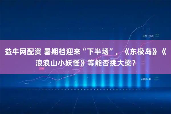 益牛网配资 暑期档迎来“下半场”，《东极岛》《浪浪山小妖怪》等能否挑大梁？