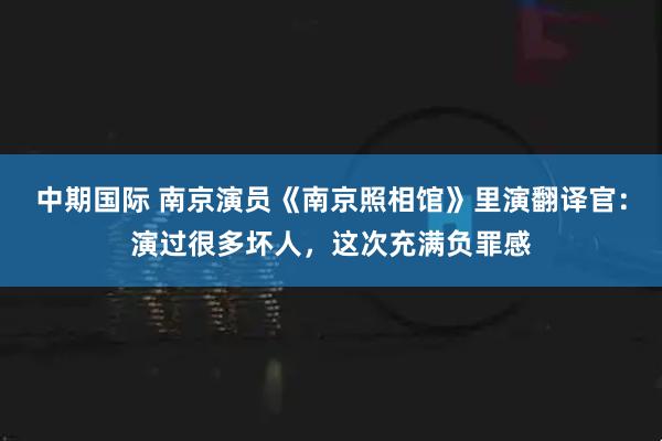 中期国际 南京演员《南京照相馆》里演翻译官：演过很多坏人，这次充满负罪感