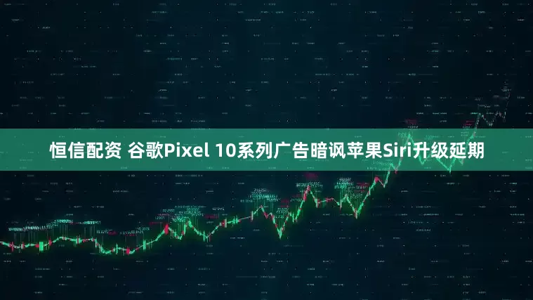 恒信配资 谷歌Pixel 10系列广告暗讽苹果Siri升级延期