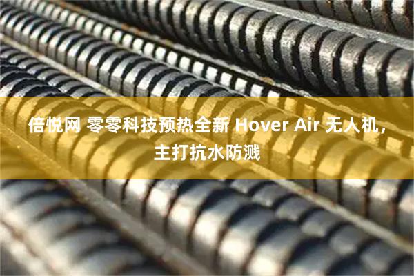 倍悦网 零零科技预热全新 Hover Air 无人机，主打抗水防溅