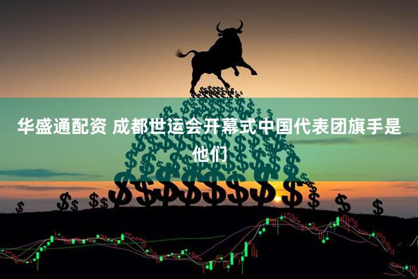 华盛通配资 成都世运会开幕式中国代表团旗手是他们