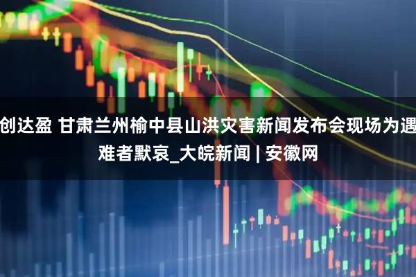 创达盈 甘肃兰州榆中县山洪灾害新闻发布会现场为遇难者默哀_大皖新闻 | 安徽网