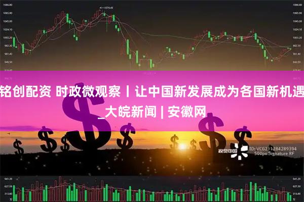 铭创配资 时政微观察丨让中国新发展成为各国新机遇_大皖新闻 | 安徽网