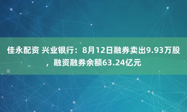 佳永配资 兴业银行：8月12日融券卖出9.93万股，融资融券余额63.24亿元