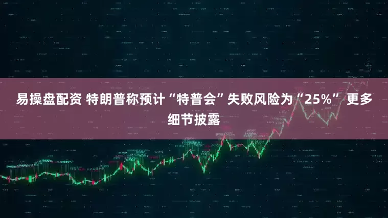 易操盘配资 特朗普称预计“特普会”失败风险为“25%” 更多细节披露