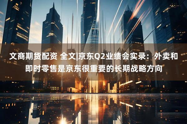 文商期货配资 全文|京东Q2业绩会实录：外卖和即时零售是京东很重要的长期战略方向