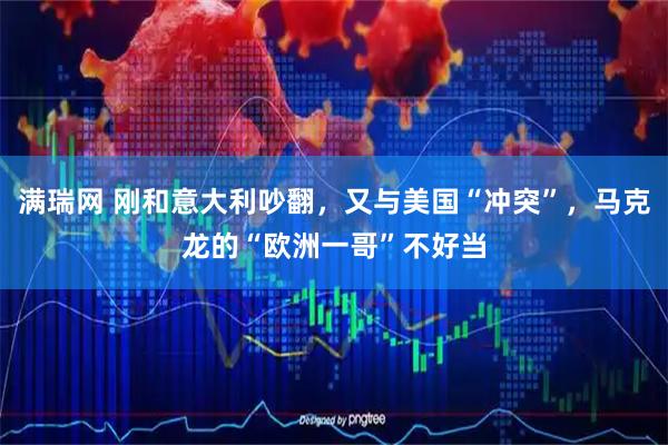 满瑞网 刚和意大利吵翻，又与美国“冲突”，马克龙的“欧洲一哥”不好当