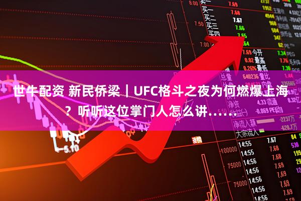 世牛配资 新民侨梁｜UFC格斗之夜为何燃爆上海？听听这位掌门人怎么讲……