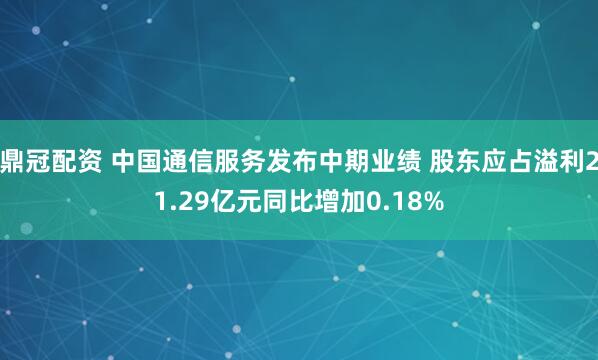 鼎冠配资 中国通信服务发布中期业绩 股东应占溢利21.29亿元同比增加0.18%