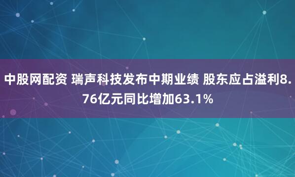中股网配资 瑞声科技发布中期业绩 股东应占溢利8.76亿元同比增加63.1%