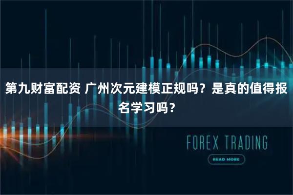 第九财富配资 广州次元建模正规吗？是真的值得报名学习吗？