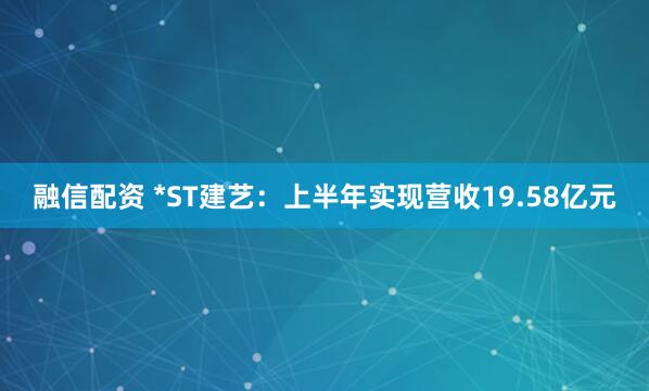 融信配资 *ST建艺：上半年实现营收19.58亿元
