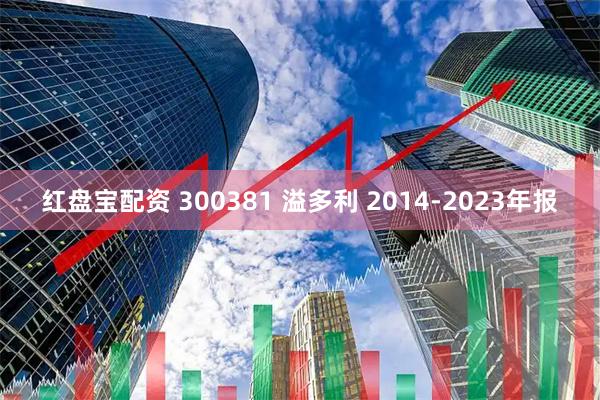 红盘宝配资 300381 溢多利 2014-2023年报