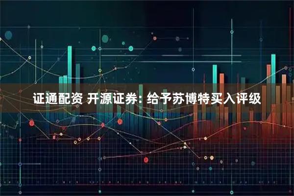 证通配资 开源证券: 给予苏博特买入评级
