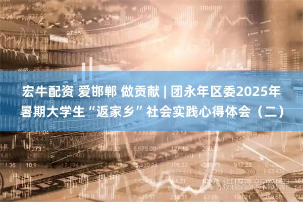 宏牛配资 爱邯郸 做贡献 | 团永年区委2025年暑期大学生“返家乡”社会实践心得体会（二）