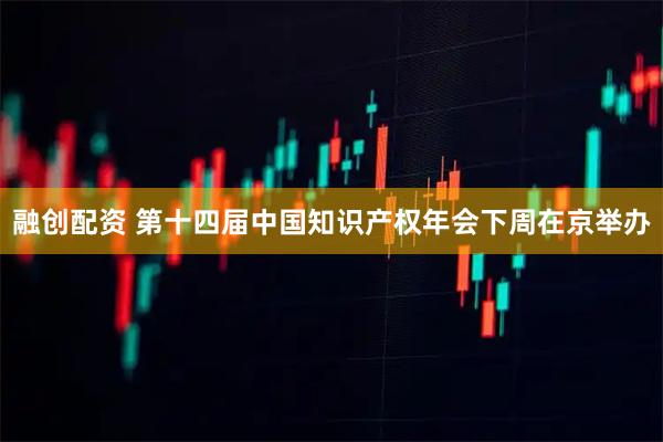融创配资 第十四届中国知识产权年会下周在京举办