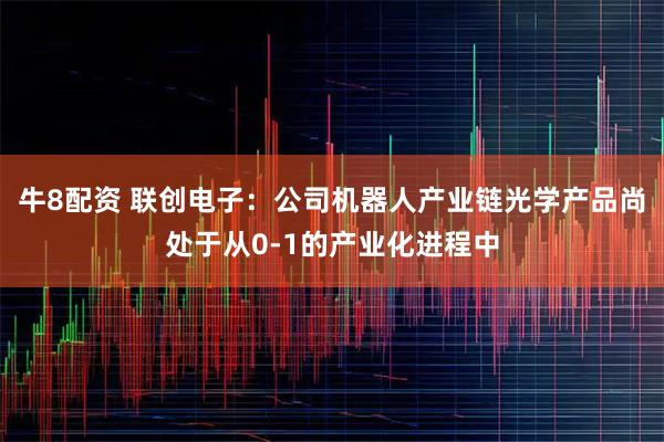 牛8配资 联创电子：公司机器人产业链光学产品尚处于从0-1的产业化进程中