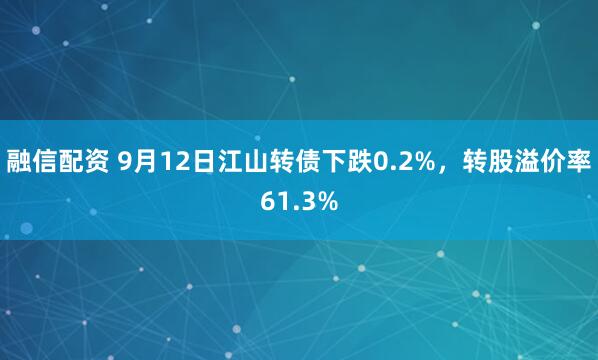融信配资 9月12日江山转债下跌0.2%，转股溢价率61.3%