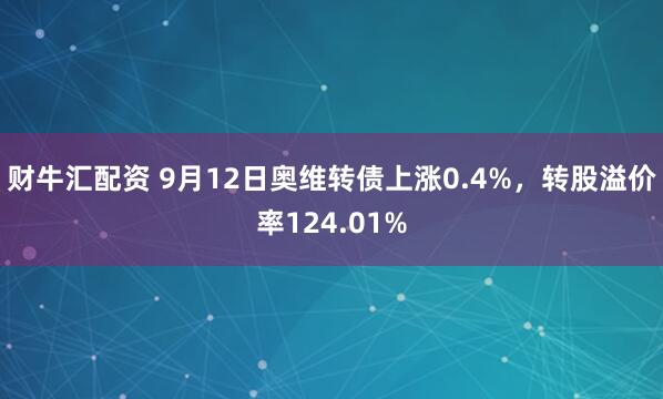 财牛汇配资 9月12日奥维转债上涨0.4%，转股溢价率124.01%