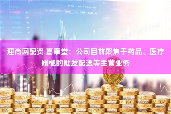 迎尚网配资 嘉事堂：公司目前聚焦于药品、医疗器械的批发配送等主营业务