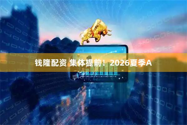 钱隆配资 集体提前！2026夏季A