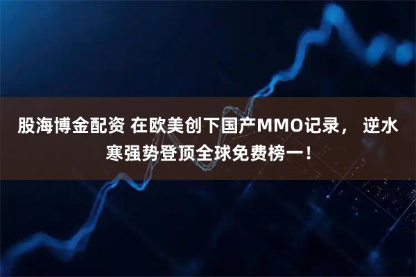 股海博金配资 在欧美创下国产MMO记录， 逆水寒强势登顶全球免费榜一！