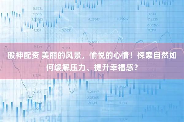 股神配资 美丽的风景，愉悦的心情！探索自然如何缓解压力、提升幸福感？