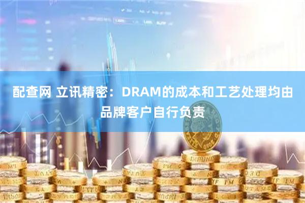 配查网 立讯精密：DRAM的成本和工艺处理均由品牌客户自行负责