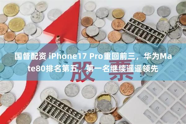 国督配资 iPhone17 Pro重回前三，华为Mate80排名第五，第一名继续遥遥领先
