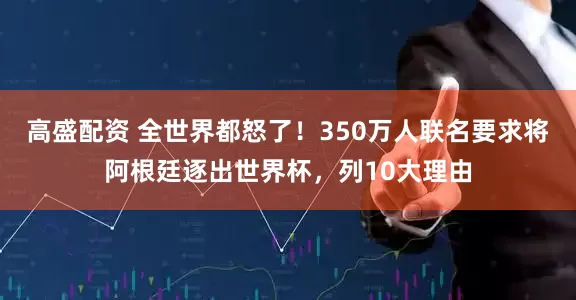 高盛配资 全世界都怒了！350万人联名要求将阿根廷逐出世界杯，列10大理由